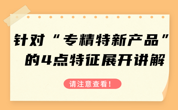 針對“專精特新產(chǎn)品”的4點特征，展開講解，請注意查看！