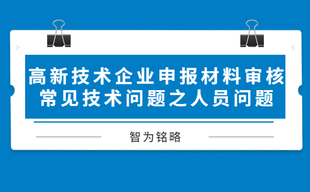 高新技術(shù)企業(yè)申報(bào)材料審核常見技術(shù)問題之人員問題
