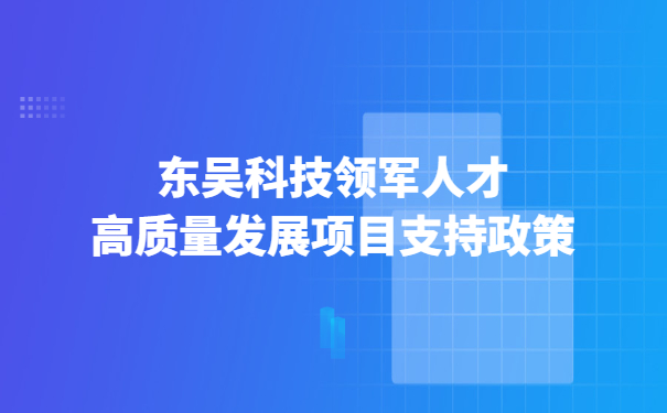 1657762651178357.jpg 東吳科技領(lǐng)軍人才高質(zhì)量發(fā)展項(xiàng)目支持政策.jpg