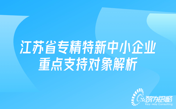 1663125859196262.jpg 江蘇省專精特新中小企業(yè)重點(diǎn)支持對(duì)象解析.jpg