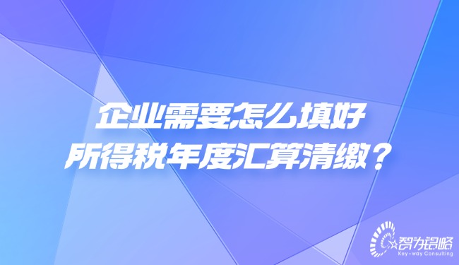 企業(yè)需要怎么填好所得稅年度匯算清繳？