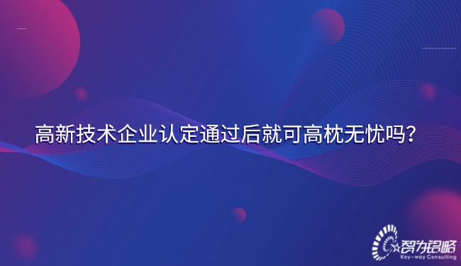 高新技術企業(yè)認定通過后就可高枕無憂嗎？.jpg
