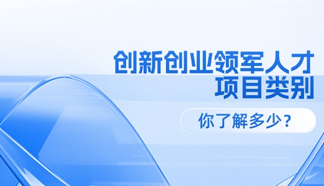 創(chuàng)新創(chuàng)業(yè)領(lǐng)軍人才各級項目類別，你了解多少？