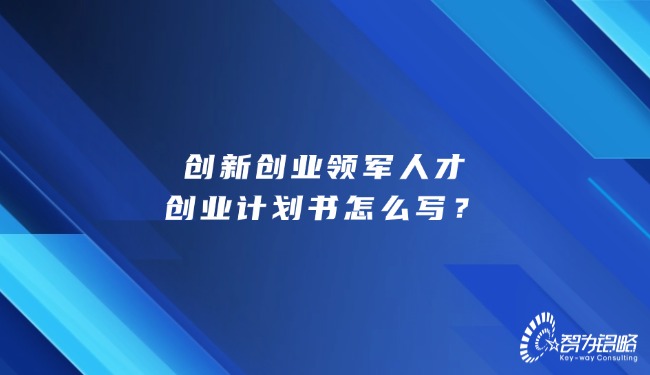 創(chuàng)新創(chuàng)業(yè)領(lǐng)軍人才創(chuàng)業(yè)計劃書怎么寫？