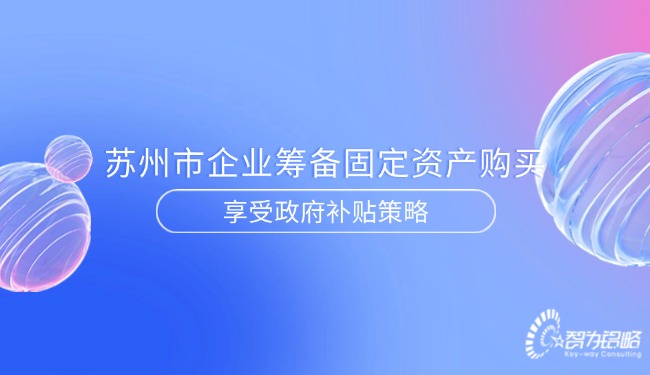 1750728924194768.jpg 蘇州市企業(yè)籌備固定資產購買享受政府補貼策略.jpg