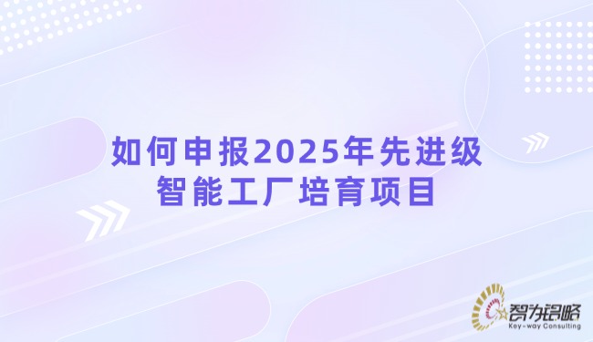 如何申報(bào)2025年先進(jìn)級(jí)智能工廠(chǎng)培育項(xiàng)目.jpg