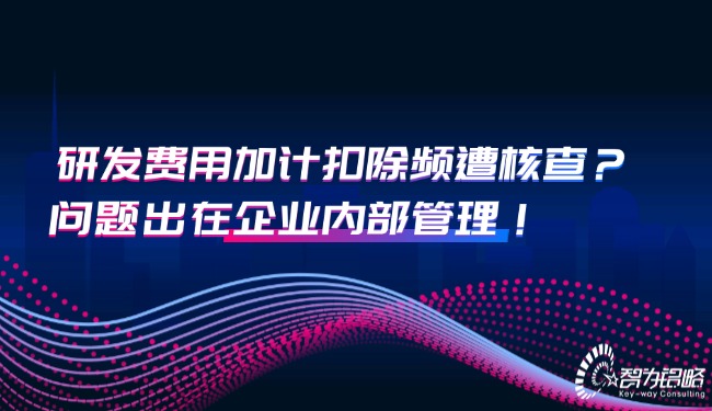 研發(fā)費(fèi)用加計(jì)扣除頻遭核查？問(wèn)題出在企業(yè)內(nèi)部管理！.jpg