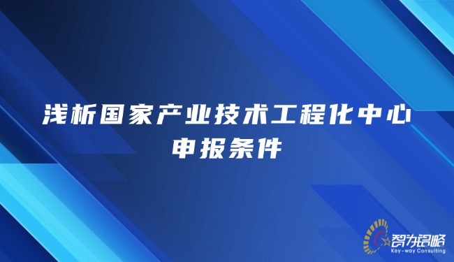 1770182282198951.jpg 淺析國家產(chǎn)業(yè)技術(shù)工程化中心申報(bào)條件.jpg
